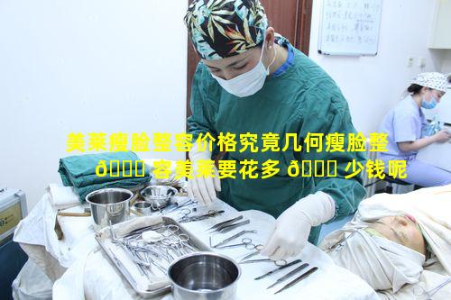 美莱瘦脸整容价格究竟几何瘦脸整 🕊 容美莱要花多 🐋 少钱呢